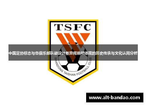 中国足协标志与各俱乐部队徽设计差异背后所体现的历史传承与文化认同分析