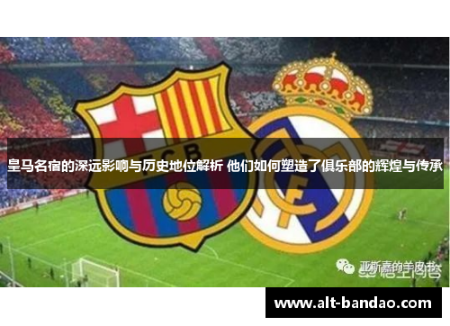 皇马名宿的深远影响与历史地位解析 他们如何塑造了俱乐部的辉煌与传承