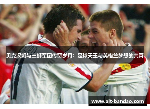 贝克汉姆与三狮军团传奇岁月：足球天王与英格兰梦想的共舞