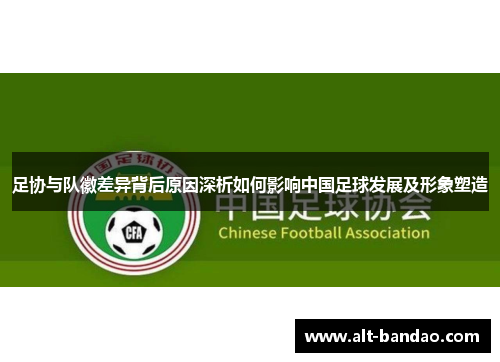 足协与队徽差异背后原因深析如何影响中国足球发展及形象塑造