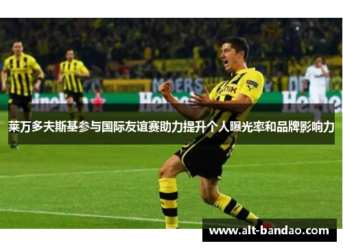 莱万多夫斯基参与国际友谊赛助力提升个人曝光率和品牌影响力