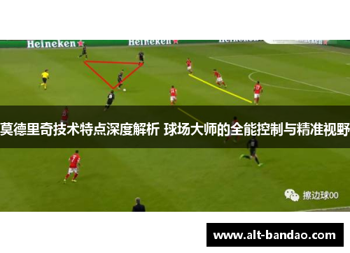 莫德里奇技术特点深度解析 球场大师的全能控制与精准视野
