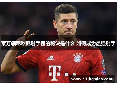 莱万领跑欧冠射手榜的秘诀是什么 如何成为最强射手