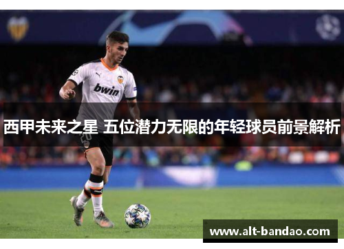西甲未来之星 五位潜力无限的年轻球员前景解析