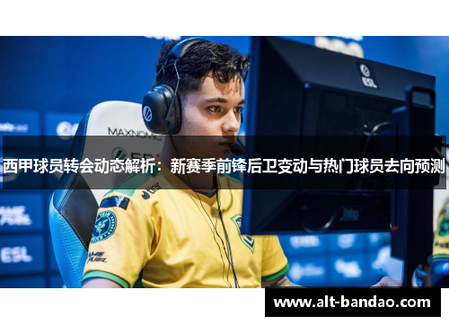 西甲球员转会动态解析：新赛季前锋后卫变动与热门球员去向预测
